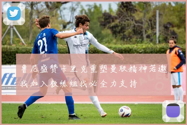 鲁尼盛赞卡里克重塑曼联精神若邀我加入教练组我必全力支持